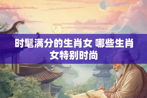 时髦满分的生肖女 哪些生肖女特别时尚