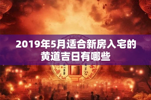 2019年5月适合新房入宅的黄道吉日有哪些