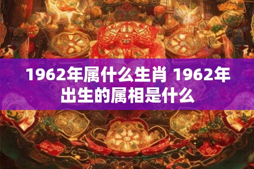 1962年属什么生肖 1962年出生的属相是什么 1962年属什么生肖 1962年出生的属相是什么