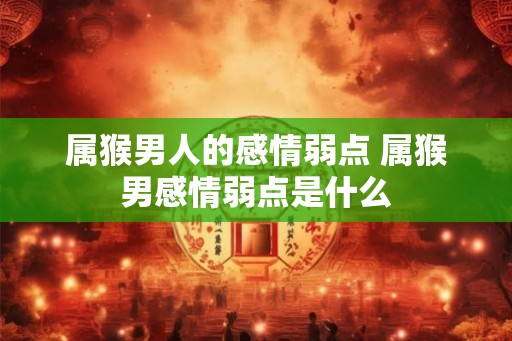 属猴男人的感情弱点 属猴男感情弱点是什么