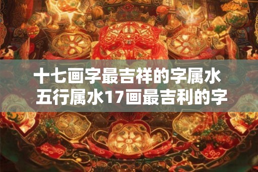十七画字最吉祥的字属水  五行属水17画最吉利的字解释