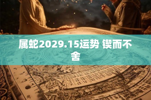 属蛇2029.15运势 锲而不舍 属蛇2029.15运势 锲而不舍