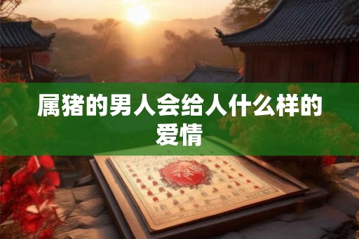 属猪的男人会给人什么样的爱情