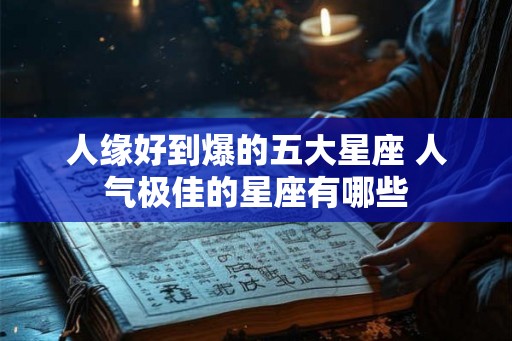 人缘好到爆的五大星座 人气极佳的星座有哪些 人缘好到爆的五大星座 人气极佳的星座有哪些