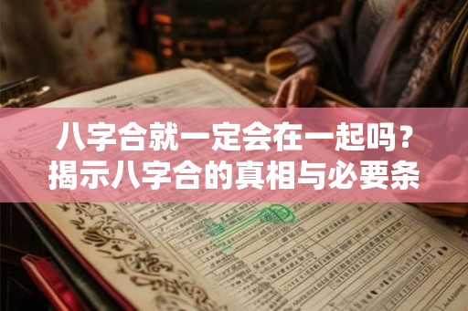 八字合就一定会在一起吗?揭示八字合的真相与必要条件 八字合就一定会在一起吗?揭示八字合的真相与必要条件