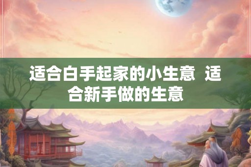 适合白手起家的小生意  适合新手做的生意