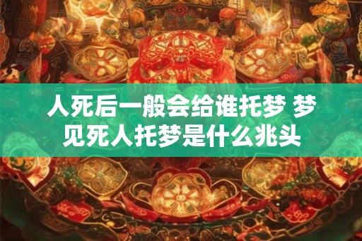 人死后一般会给谁托梦 梦见死人托梦是什么兆头