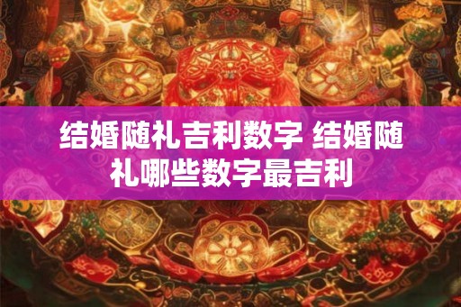 结婚随礼吉利数字 结婚随礼哪些数字最吉利 结婚随礼吉利数字 结婚随礼哪些数字最吉利