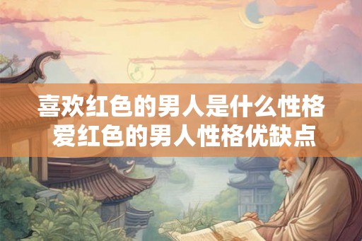 喜欢红色的男人是什么性格 爱红色的男人性格优缺点