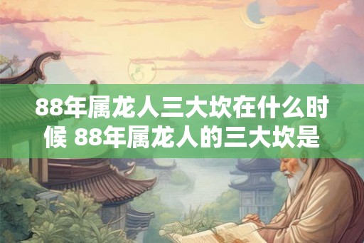 88年属龙人三大坎在什么时候 88年属龙人的三大坎是何时 88年属龙人三大坎在什么时候 88年属龙人的三大坎是何时
