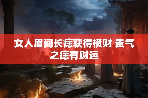 女人眉间长痣获得横财 贵气之痣有财运 女人眉间长痣获得横财 贵气之痣有财运