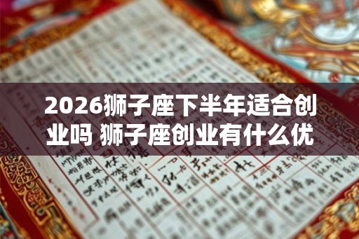 2026狮子座下半年适合创业吗 狮子座创业有什么优势 2026狮子座下半年适合创业吗 狮子座创业有什么优势