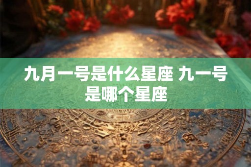 九月一号是什么星座 九一号是哪个星座 九月一号是什么星座 九一号是哪个星座