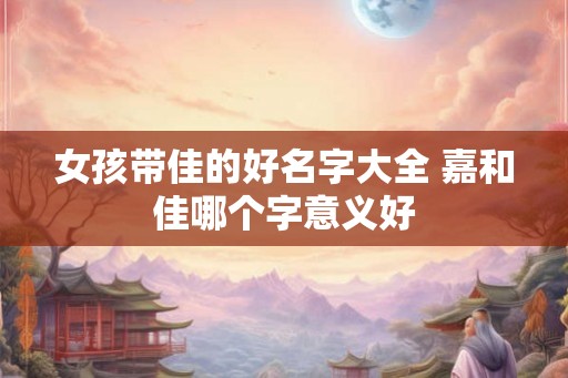 女孩带佳的好名字大全 嘉和佳哪个字意义好