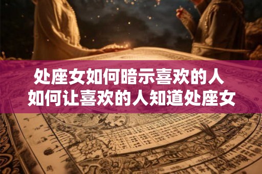 处座女如何暗示喜欢的人 如何让喜欢的人知道处座女的心意