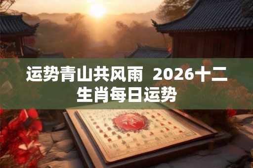 运势青山共风雨  2026十二生肖每日运势