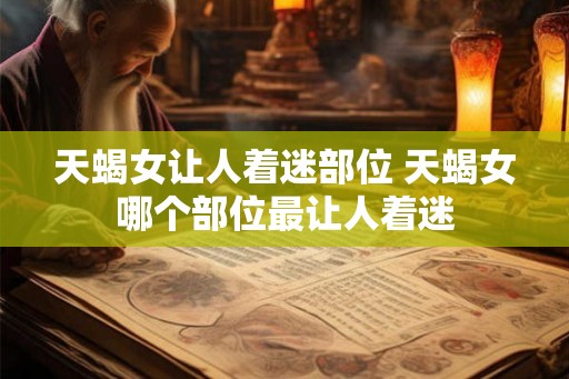 天蝎女让人着迷部位 天蝎女哪个部位最让人着迷