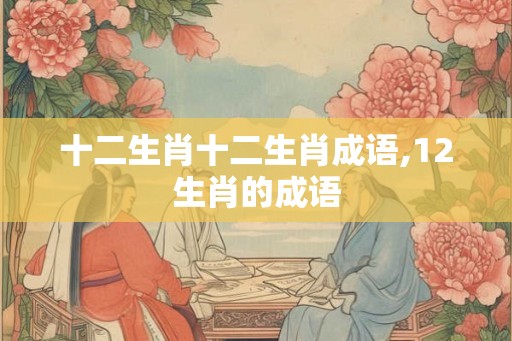 十二生肖十二生肖成语,12生肖的成语