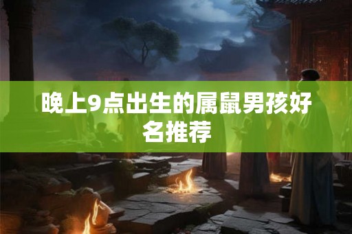 晚上9点出生的属鼠男孩好名推荐 晚上9点出生的属鼠男孩好名推荐