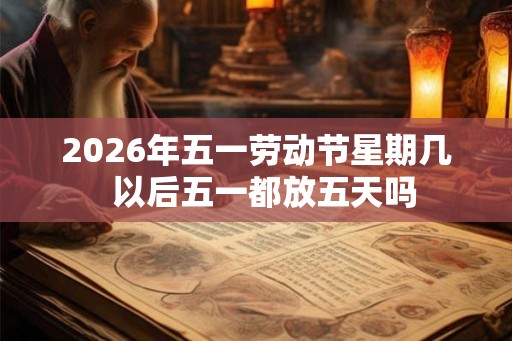 2026年五一劳动节星期几 以后五一都放五天吗 2026年五一劳动节星期几 以后五一都放五天吗