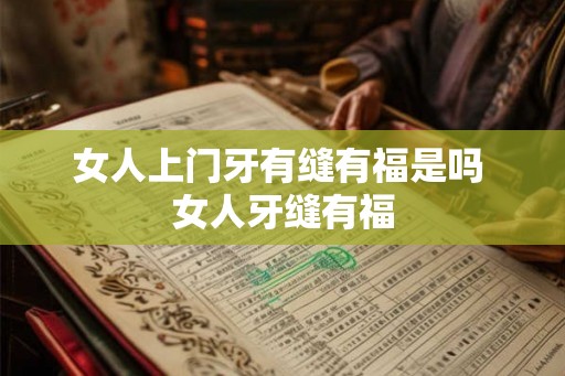 女人上门牙有缝有福是吗 女人牙缝有福 女人上门牙有缝有福是吗 女人牙缝有福