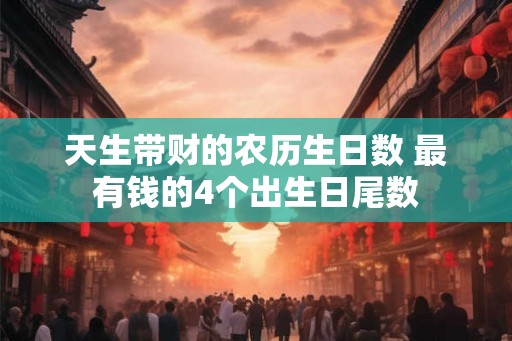 天生带财的农历生日数 最有钱的4个出生日尾数