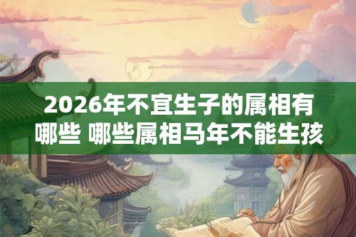2026年不宜生子的属相有哪些 哪些属相马年不能生孩子