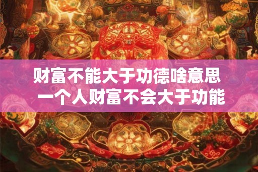 财富不能大于功德啥意思  一个人财富不会大于功能德