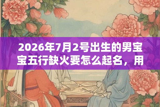 2026年7月2号出生的男宝宝五行缺火要怎么起名，用什么字好