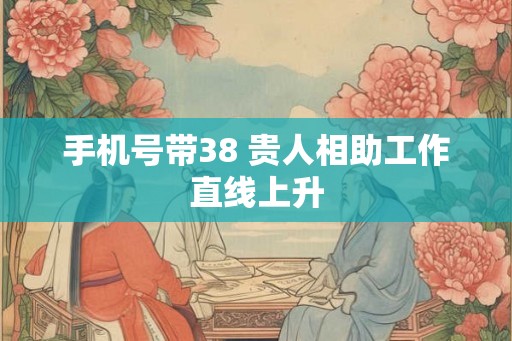 手机号带38 贵人相助工作直线上升