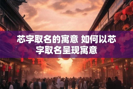 芯字取名的寓意 如何以芯字取名呈现寓意