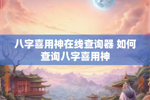 八字喜用神在线查询器 如何查询八字喜用神 八字喜用神在线查询器 如何查询八字喜用神