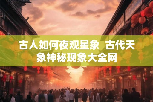古人如何夜观星象 古代天象神秘现象大全网 古人如何夜观星象 古代天象神秘现象大全网