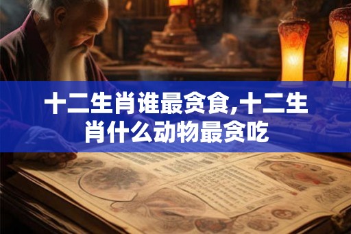 十二生肖谁最贪食,十二生肖什么动物最贪吃
