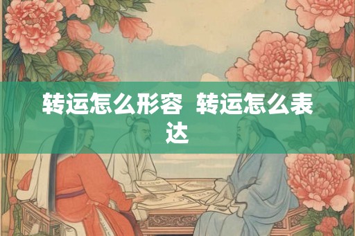 转运怎么形容 转运怎么表达 转运怎么形容 转运怎么表达