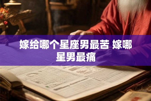 嫁给哪个星座男最苦 嫁哪星男最痛 嫁给哪个星座男最苦 嫁哪星男最痛