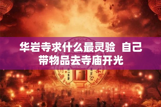 华岩寺求什么最灵验  自己带物品去寺庙开光