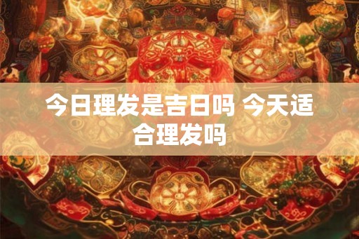 今日理发是吉日吗 今天适合理发吗