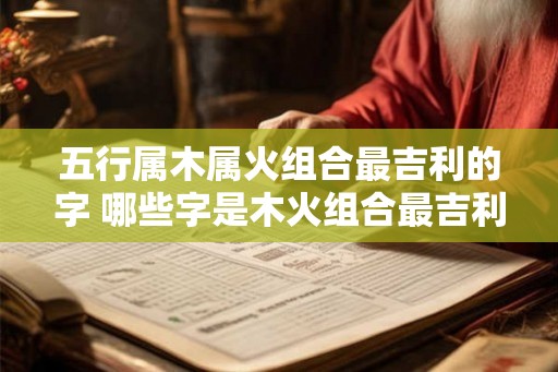 五行属木属火组合最吉利的字 哪些字是木火组合最吉利的