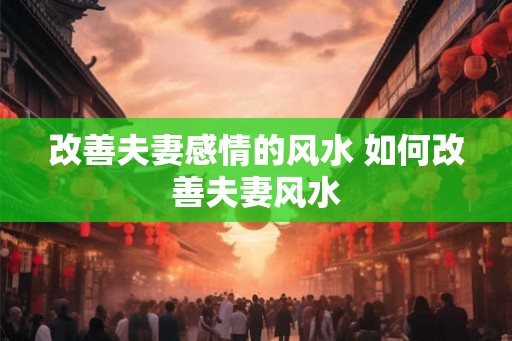 改善夫妻感情的风水 如何改善夫妻风水