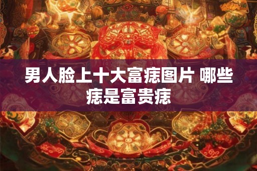 男人脸上十大富痣图片 哪些痣是富贵痣