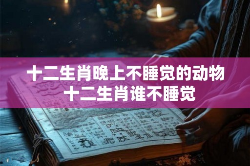 十二生肖晚上不睡觉的动物  十二生肖谁不睡觉
