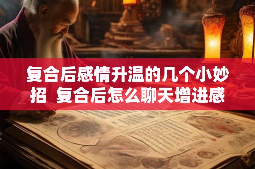 复合后感情升温的几个小妙招  复合后怎么聊天增进感情