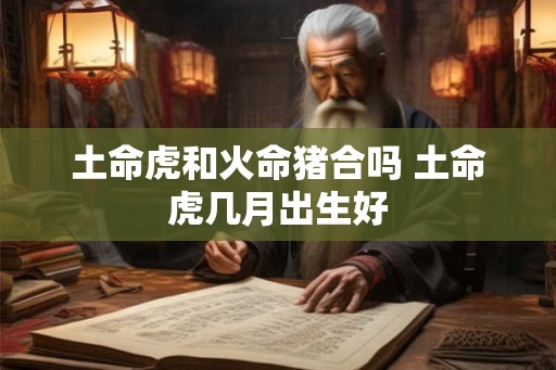 土命虎和火命猪合吗 土命虎几月出生好