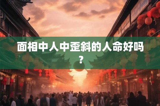 面相中人中歪斜的人命好吗？