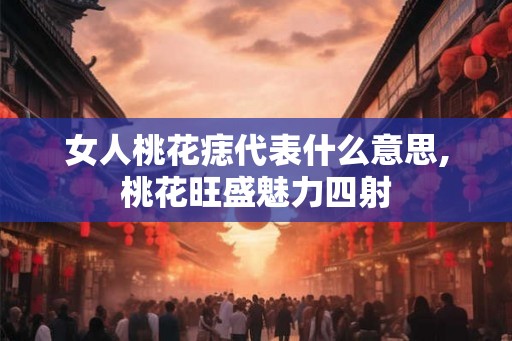 女人桃花痣代表什么意思,桃花旺盛魅力四射