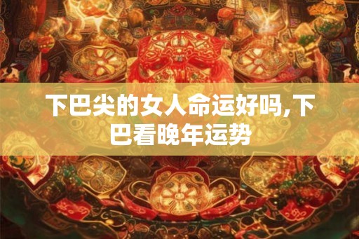 下巴尖的女人命运好吗,下巴看晚年运势 下巴尖的女人命运好吗,下巴看晚年运势