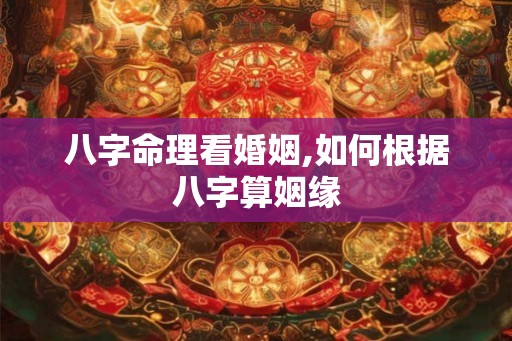 八字命理看婚姻,如何根据八字算姻缘
