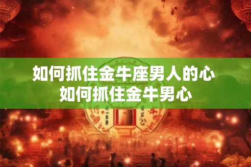 如何抓住金牛座男人的心 如何抓住金牛男心