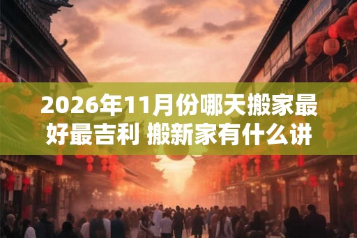 2026年11月份哪天搬家最好最吉利 搬新家有什么讲究 2026年11月份哪天搬家最好最吉利 搬新家有什么讲究